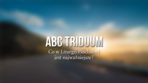 ABC Triduum - Co w Liturgii Paschalnej jest najważniejsze?